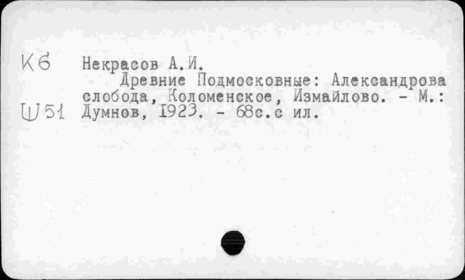 ﻿Кб Некрасов А.И.
Древние Подмосковные: Александрова слобода, Коломенское, Измайлово. - М.: ЦЈ5-1 Думнов, 1923. - ббс.с ил.